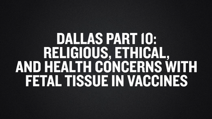 Dallas Part 10- Religious, Ethical, and Health Concerns With Fetal Tissue in Vaccines